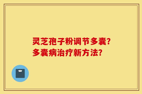 灵芝孢子粉调节多囊?多囊病治疗新方法? 灵芝孢子粉调节多囊?多囊病治疗新方法?