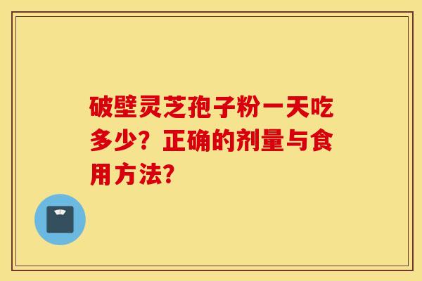 破壁灵芝孢子粉一天吃多少？正确的剂量与食用方法？