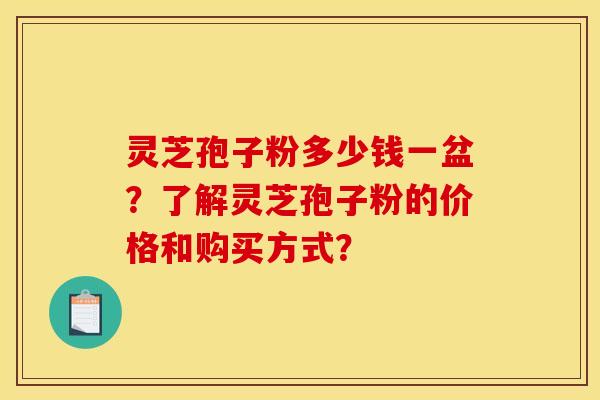 灵芝孢子粉多少钱一盆？了解灵芝孢子粉的价格和购买方式？
