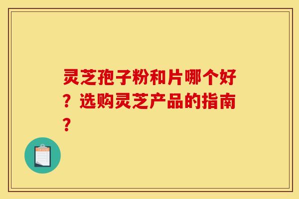 灵芝孢子粉和片哪个好？选购灵芝产品的指南？