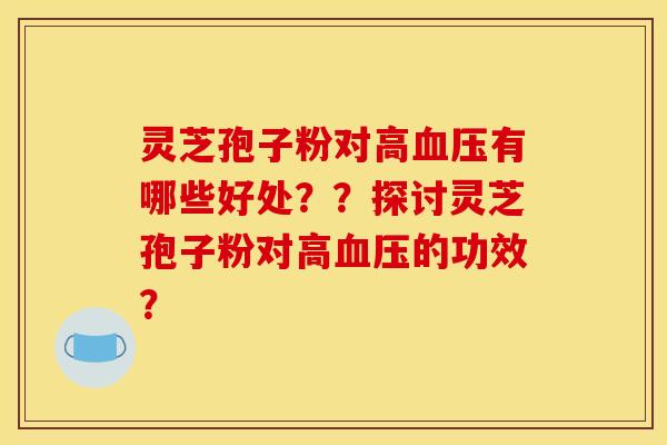 灵芝孢子粉对高有哪些好处？？探讨灵芝孢子粉对高的功效？