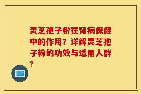 灵芝孢子粉在肾病保健中的作用?详解灵芝孢子粉的功效与适用人群? 灵芝孢子粉在肾病保健中的作用?详解灵芝孢子粉的功效与适用人群?