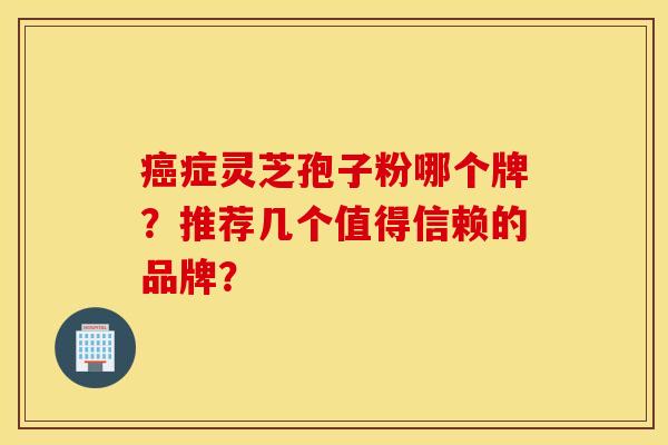 症灵芝孢子粉哪个牌？推荐几个值得信赖的品牌？