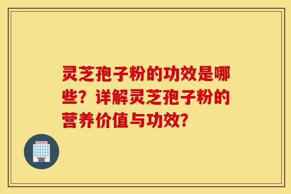 灵芝孢子粉的功效是哪些？详解灵芝孢子粉的营养价值与功效？