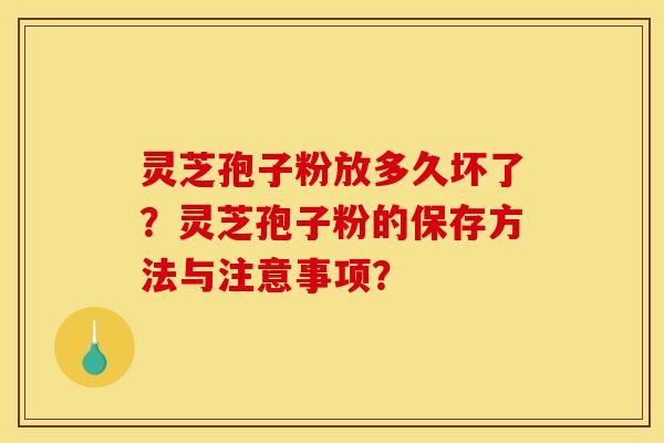 灵芝孢子粉放多久坏了？灵芝孢子粉的保存方法与注意事项？