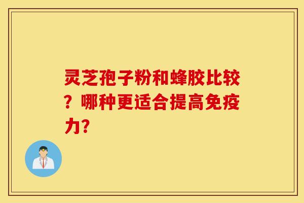 灵芝孢子粉和蜂胶比较？哪种更适合提高免疫力？