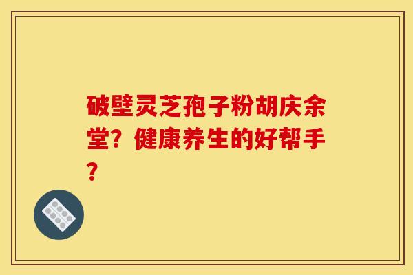 破壁灵芝孢子粉胡庆余堂？健康养生的好帮手？