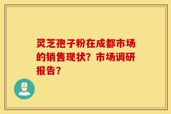灵芝孢子粉在成都市场的销售现状？市场调研报告？