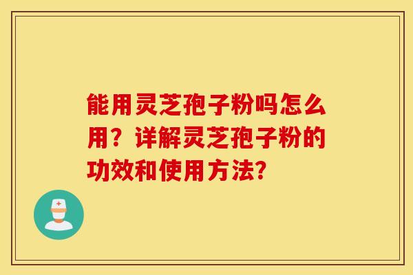 能用灵芝孢子粉吗怎么用？详解灵芝孢子粉的功效和使用方法？