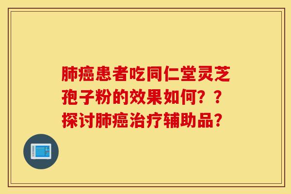肺癌患者吃同仁堂灵芝孢子粉的效果如何？？探讨肺癌治疗辅助品？