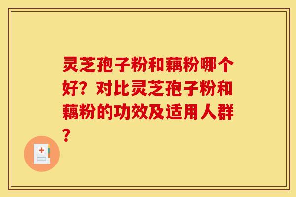 灵芝孢子粉和藕粉哪个好？对比灵芝孢子粉和藕粉的功效及适用人群？