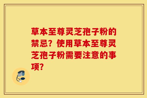 草本至尊灵芝孢子粉的禁忌？使用草本至尊灵芝孢子粉需要注意的事项？