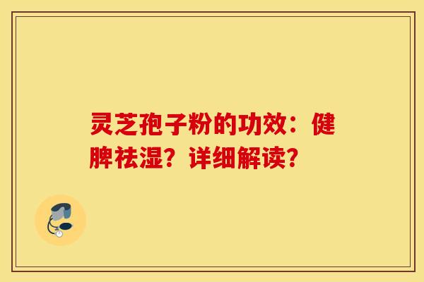 灵芝孢子粉的功效：健脾祛湿？详细解读？