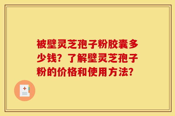 被壁灵芝孢子粉胶囊多少钱？了解壁灵芝孢子粉的价格和使用方法？