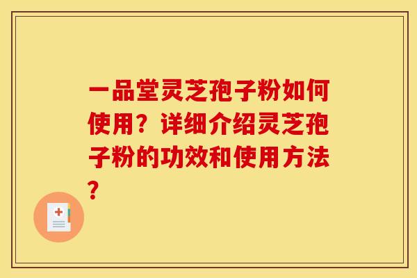 一品堂灵芝孢子粉如何使用？详细介绍灵芝孢子粉的功效和使用方法？