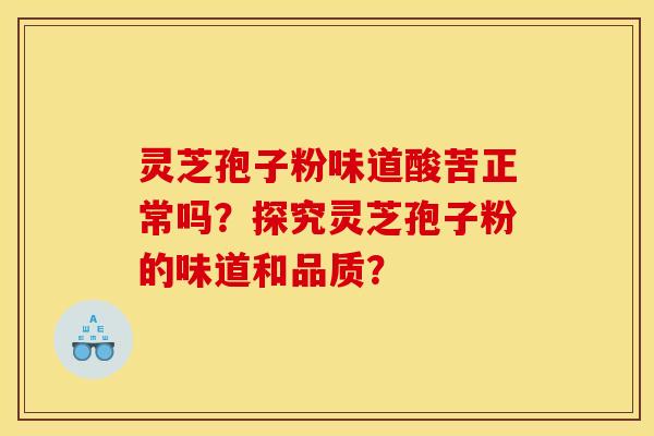 灵芝孢子粉味道酸苦正常吗？探究灵芝孢子粉的味道和品质？