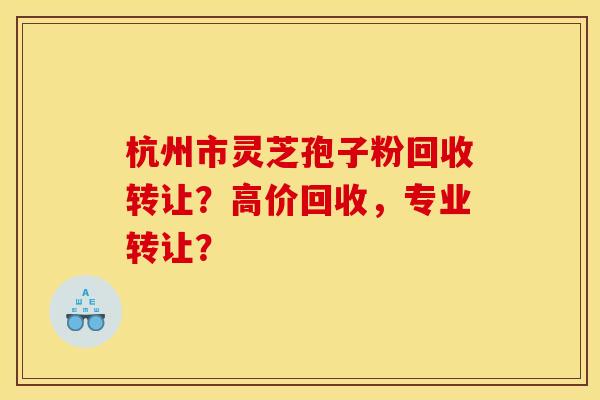 杭州市灵芝孢子粉回收转让？高价回收，专业转让？