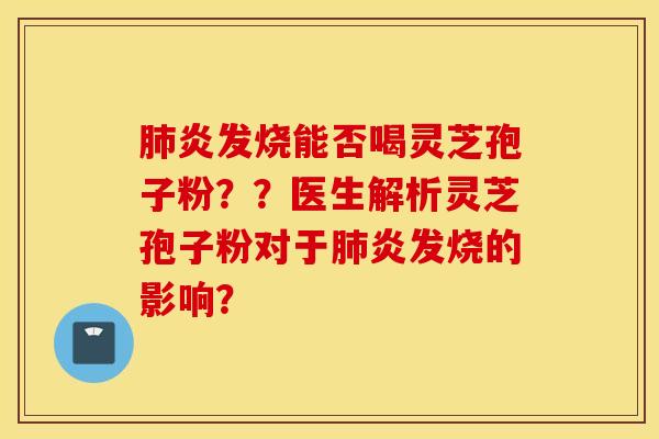 肺炎发烧能否喝灵芝孢子粉？？医生解析灵芝孢子粉对于肺炎发烧的影响？