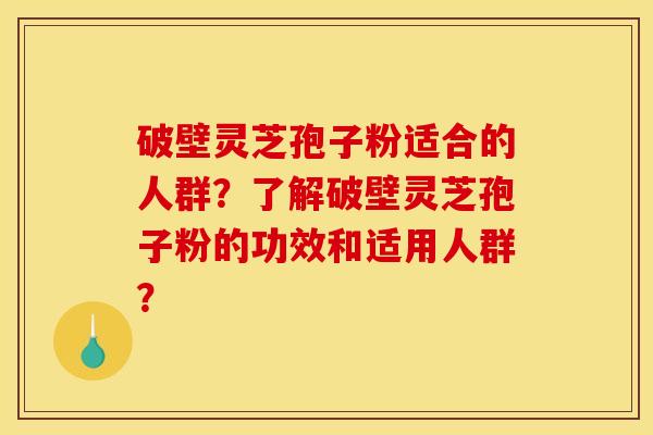 破壁灵芝孢子粉适合的人群？了解破壁灵芝孢子粉的功效和适用人群？