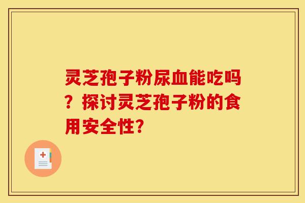 灵芝孢子粉尿血能吃吗？探讨灵芝孢子粉的食用安全性？