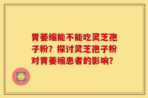胃萎缩能不能吃灵芝孢子粉？探讨灵芝孢子粉对胃萎缩患者的影响？