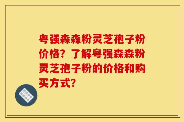 粤强森森粉灵芝孢子粉价格？了解粤强森森粉灵芝孢子粉的价格和购买方式？