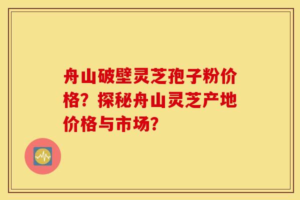 舟山破壁灵芝孢子粉价格？探秘舟山灵芝产地价格与市场？