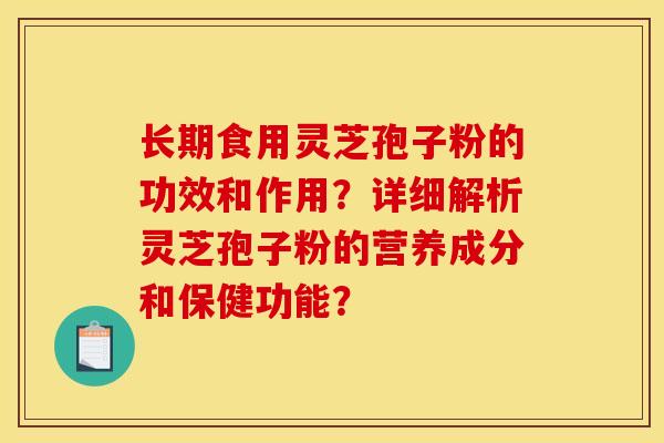 长期食用灵芝孢子粉的功效和作用？详细解析灵芝孢子粉的营养成分和保健功能？