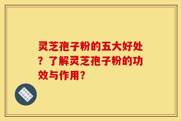 灵芝孢子粉的五大好处？了解灵芝孢子粉的功效与作用？