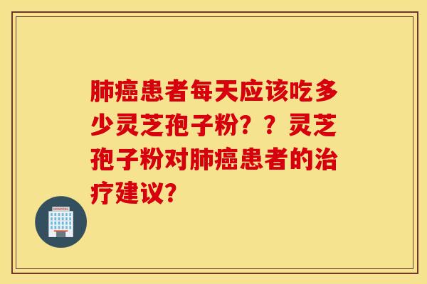 肺癌患者每天应该吃多少灵芝孢子粉？？灵芝孢子粉对肺癌患者的治疗建议？