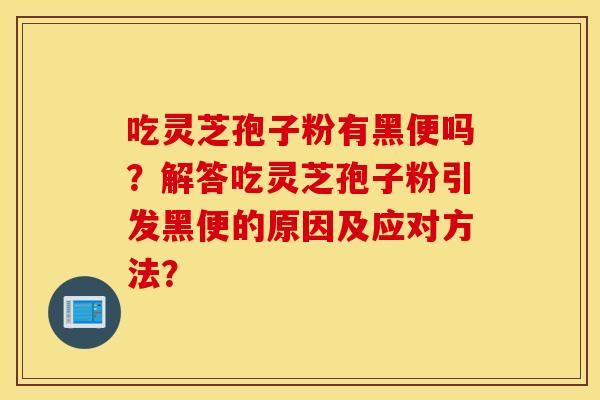 吃灵芝孢子粉有黑便吗？解答吃灵芝孢子粉引发黑便的原因及应对方法？