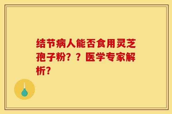 结节病人能否食用灵芝孢子粉？？医学专家解析？