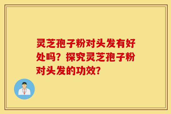 灵芝孢子粉对头发有好处吗？探究灵芝孢子粉对头发的功效？