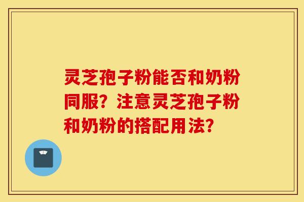 灵芝孢子粉能否和奶粉同服？注意灵芝孢子粉和奶粉的搭配用法？