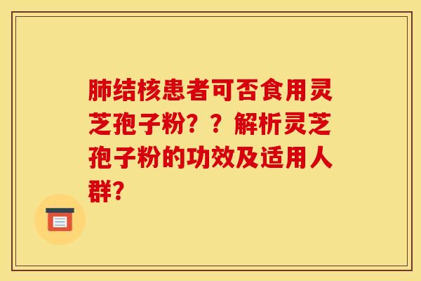肺结核患者可否食用灵芝孢子粉？？解析灵芝孢子粉的功效及适用人群？