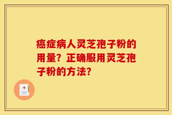 癌症病人灵芝孢子粉的用量？正确服用灵芝孢子粉的方法？