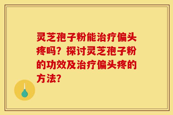灵芝孢子粉能治疗偏头疼吗？探讨灵芝孢子粉的功效及治疗偏头疼的方法？