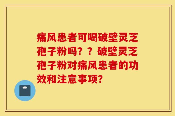痛风患者可喝破壁灵芝孢子粉吗？？破壁灵芝孢子粉对痛风患者的功效和注意事项？
