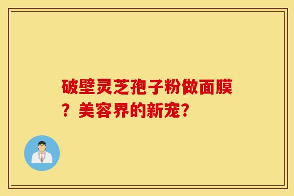 破壁灵芝孢子粉做面膜？美容界的新宠？