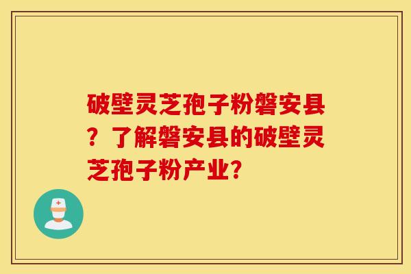 破壁灵芝孢子粉磐安县？了解磐安县的破壁灵芝孢子粉产业？