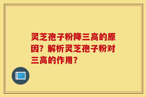 灵芝孢子粉降三高的原因？解析灵芝孢子粉对三高的作用？