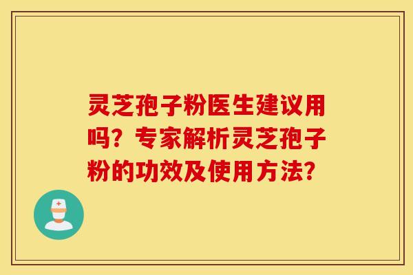 灵芝孢子粉医生建议用吗？专家解析灵芝孢子粉的功效及使用方法？