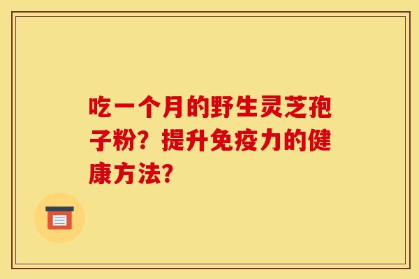 吃一个月的野生灵芝孢子粉？提升免疫力的健康方法？