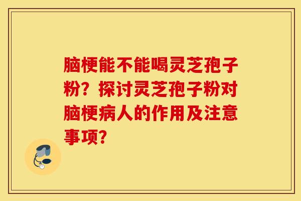 脑梗能不能喝灵芝孢子粉？探讨灵芝孢子粉对脑梗病人的作用及注意事项？