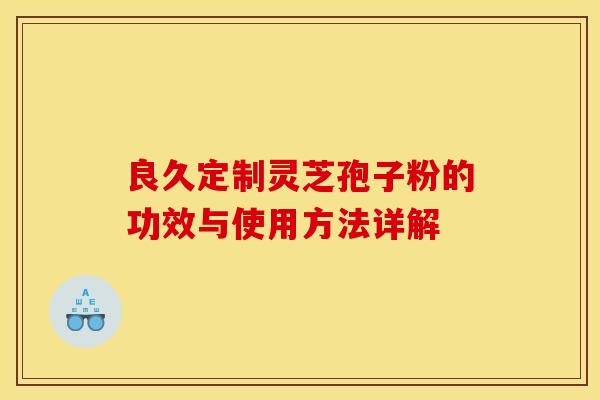 良久定制灵芝孢子粉的功效与使用方法详解