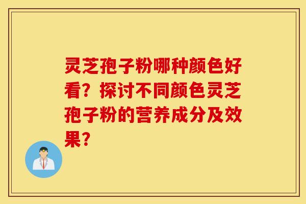 灵芝孢子粉哪种颜色好看？探讨不同颜色灵芝孢子粉的营养成分及效果？