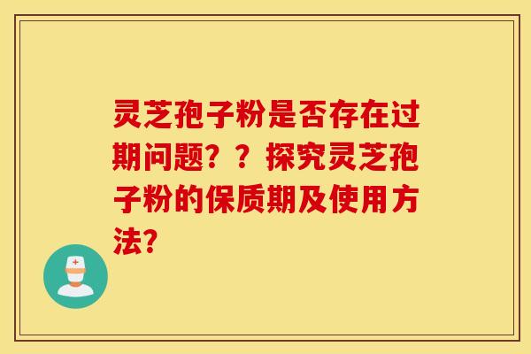 灵芝孢子粉是否存在过期问题？？探究灵芝孢子粉的保质期及使用方法？