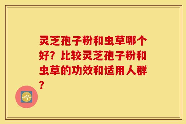 灵芝孢子粉和虫草哪个好？比较灵芝孢子粉和虫草的功效和适用人群？
