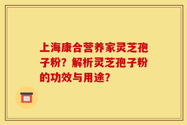 上海康合营养家灵芝孢子粉？解析灵芝孢子粉的功效与用途？