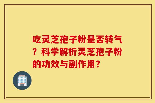 吃灵芝孢子粉是否转气?科学解析灵芝孢子粉的功效与副作用? 吃灵芝孢子粉是否转气?科学解析灵芝孢子粉的功效与副作用?